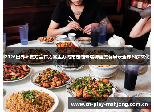 2026世界杯官方宣布为各主办城市定制专属特色美食展示全球餐饮文化