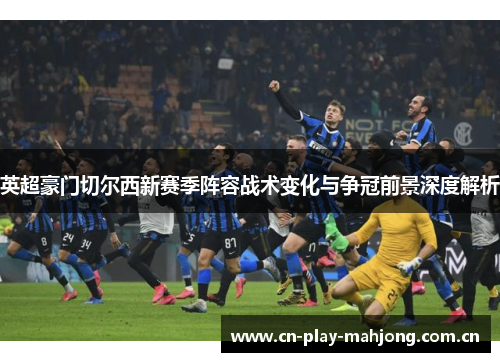 英超豪门切尔西新赛季阵容战术变化与争冠前景深度解析